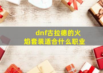 dnf古拉德的火焰套装适合什么职业