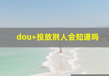 dou+投放别人会知道吗