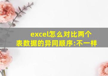 excel怎么对比两个表数据的异同顺序:不一样