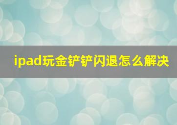 ipad玩金铲铲闪退怎么解决