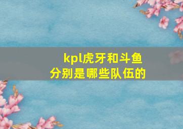 kpl虎牙和斗鱼分别是哪些队伍的