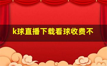 k球直播下载看球收费不