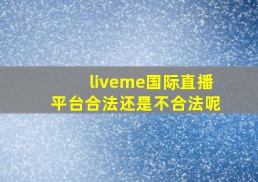 liveme国际直播平台合法还是不合法呢