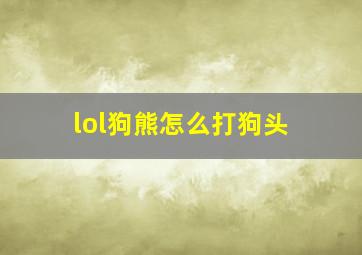 lol狗熊怎么打狗头