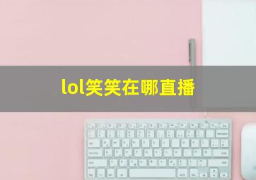 lol笑笑在哪直播