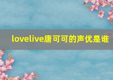 lovelive唐可可的声优是谁