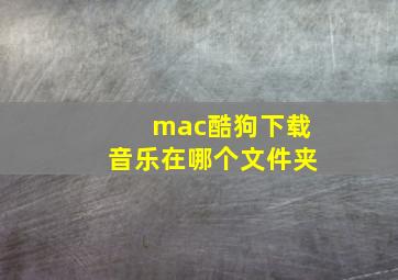 mac酷狗下载音乐在哪个文件夹