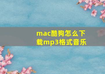 mac酷狗怎么下载mp3格式音乐