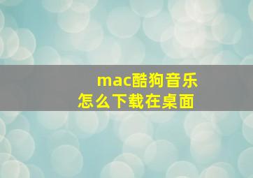 mac酷狗音乐怎么下载在桌面