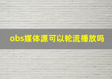 obs媒体源可以轮流播放吗