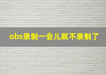 obs录制一会儿就不录制了