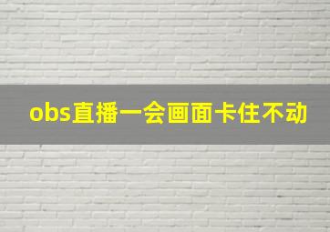 obs直播一会画面卡住不动