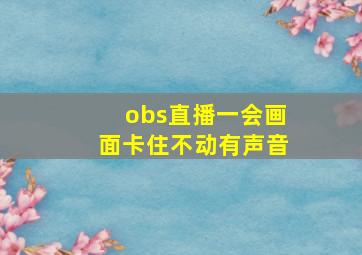 obs直播一会画面卡住不动有声音