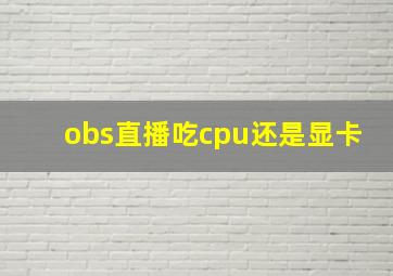 obs直播吃cpu还是显卡