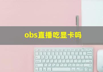 obs直播吃显卡吗