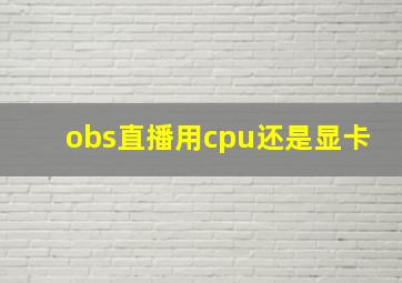 obs直播用cpu还是显卡