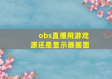 obs直播用游戏源还是显示器画面