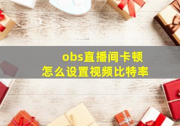 obs直播间卡顿怎么设置视频比特率