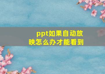 ppt如果自动放映怎么办才能看到