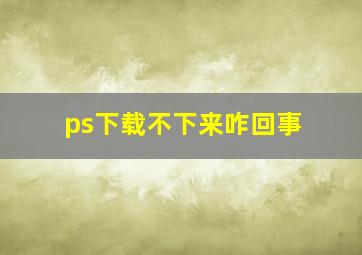 ps下载不下来咋回事