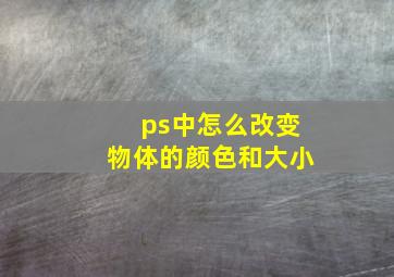 ps中怎么改变物体的颜色和大小