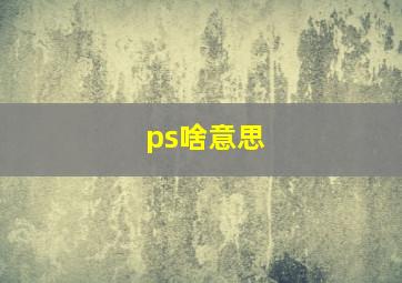 ps啥意思