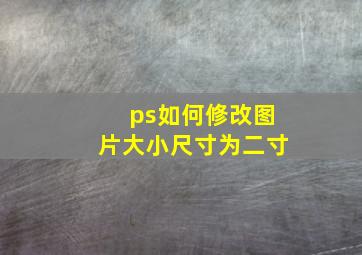 ps如何修改图片大小尺寸为二寸