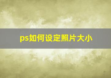 ps如何设定照片大小