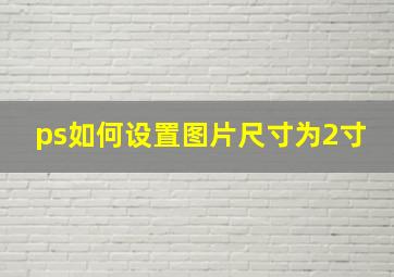 ps如何设置图片尺寸为2寸