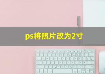 ps将照片改为2寸