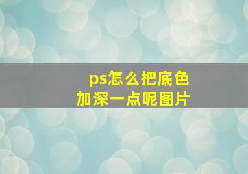 ps怎么把底色加深一点呢图片