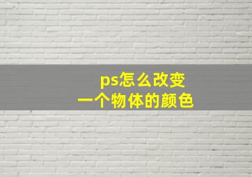 ps怎么改变一个物体的颜色