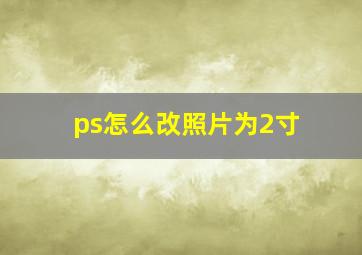 ps怎么改照片为2寸