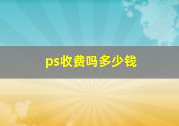 ps收费吗多少钱