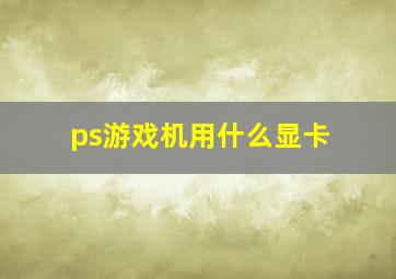 ps游戏机用什么显卡