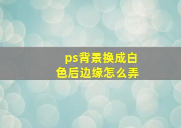 ps背景换成白色后边缘怎么弄