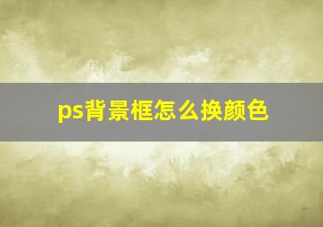 ps背景框怎么换颜色