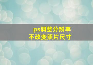 ps调整分辨率不改变照片尺寸