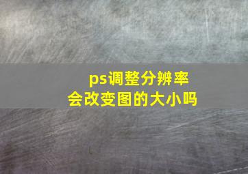 ps调整分辨率会改变图的大小吗