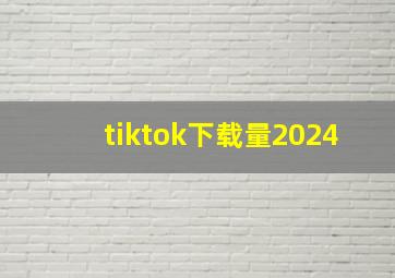 tiktok下载量2024