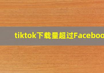 tiktok下载量超过Facebook