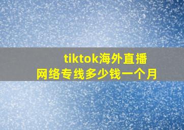 tiktok海外直播网络专线多少钱一个月