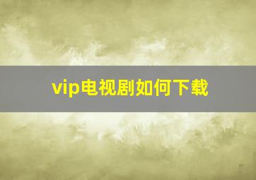 vip电视剧如何下载