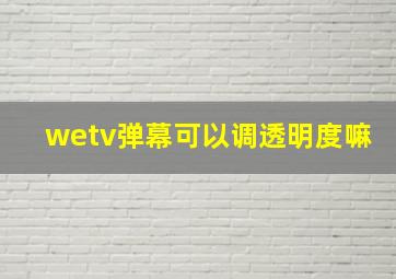 wetv弹幕可以调透明度嘛