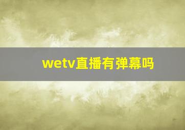 wetv直播有弹幕吗