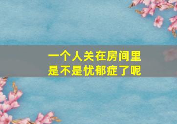 一个人关在房间里是不是忧郁症了呢