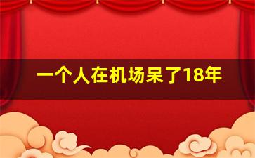 一个人在机场呆了18年