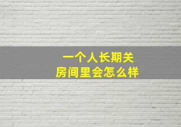 一个人长期关房间里会怎么样