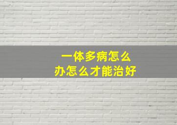 一体多病怎么办怎么才能治好