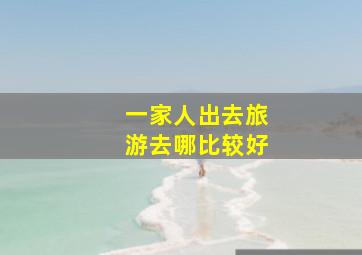 一家人出去旅游去哪比较好